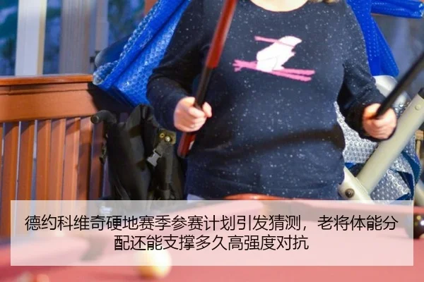 德约科维奇硬地赛季参赛计划引发猜测，老将体能分配还能支撑多久高强度对抗
